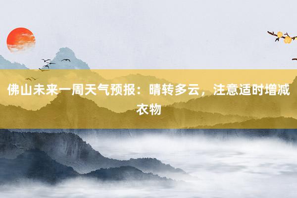 佛山未来一周天气预报：晴转多云，注意适时增减衣物